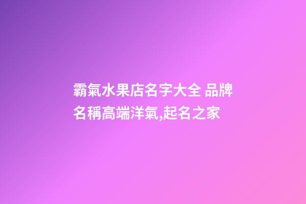 霸氣水果店名字大全 品牌名稱高端洋氣,起名之家